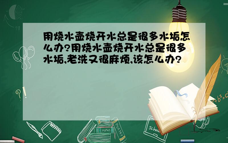 用烧水壶烧开水总是很多水垢怎么办?用烧水壶烧开水总是很多水垢,老洗又很麻烦,该怎么办?