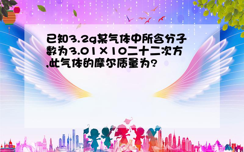 已知3.2g某气体中所含分子数为3.01×10二十二次方,此气体的摩尔质量为?