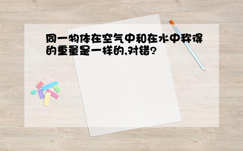 同一物体在空气中和在水中称得的重量是一样的,对错?