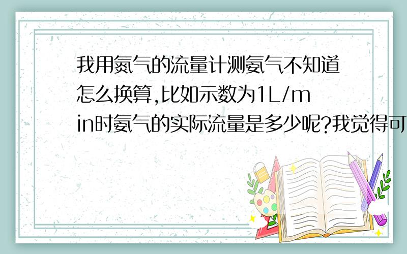 我用氮气的流量计测氨气不知道怎么换算,比如示数为1L/min时氨气的实际流量是多少呢?我觉得可能与摩尔质量有关,但不知道具体的换算方法.