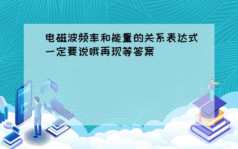 电磁波频率和能量的关系表达式一定要说哦再现等答案