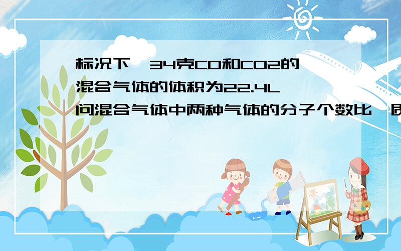 标况下,34克CO和CO2的混合气体的体积为22.4L,问混合气体中两种气体的分子个数比,质量比是多少?混合气体中碳和氧的原子个数比？混合气体的密度？