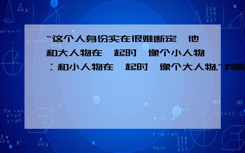 “这个人身份实在很难断定,他和大人物在一起时,像个小人物；和小人物在一起时,像个大人物.”判断这个人的性格特征.比如,具体一点呢?