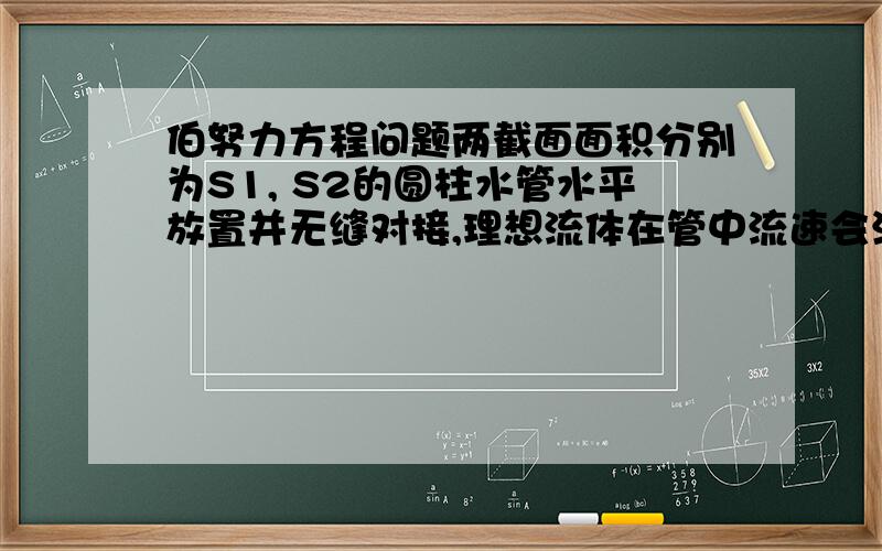 伯努力方程问题两截面面积分别为S1, S2的圆柱水管水平放置并无缝对接,理想流体在管中流速会满足v1S1=v2S2.则质量为m的流体从管1到管2动能变化了m(v2²-v1²)/2,重力势能并没变化,变化的