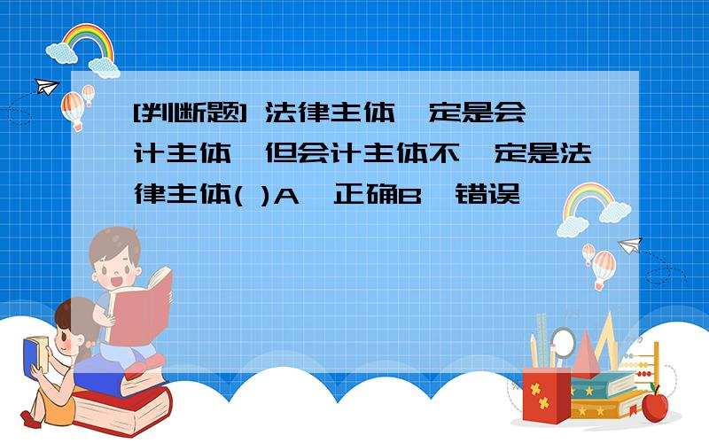 [判断题] 法律主体一定是会计主体,但会计主体不一定是法律主体( )A、正确B、错误