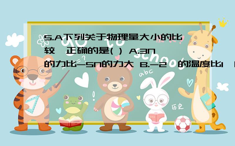 5.A下列关于物理量大小的比较,正确的是( ) A.3N的力比-5N的力大 B.-2℃的温度比1℃的温度低 C.1光年等于1