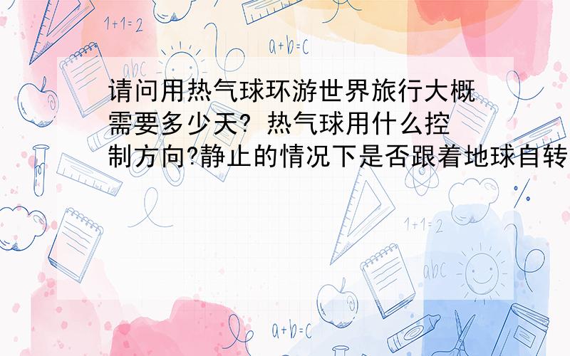 请问用热气球环游世界旅行大概需要多少天? 热气球用什么控制方向?静止的情况下是否跟着地球自转? 谢谢~