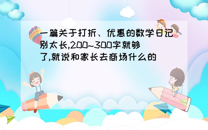 一篇关于打折、优惠的数学日记别太长,200~300字就够了,就说和家长去商场什么的