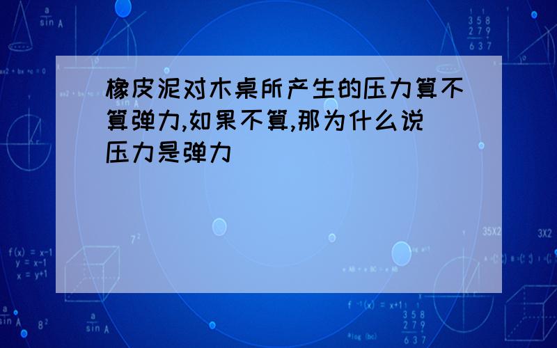 橡皮泥对木桌所产生的压力算不算弹力,如果不算,那为什么说压力是弹力