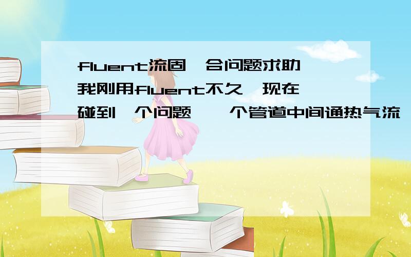 fluent流固耦合问题求助我刚用fluent不久,现在碰到一个问题,一个管道中间通热气流,求管道壁的温度分布,我的做法是将流道和管道壁建模,方程选择的是能量方程和湍流方程,流道入口采用速度