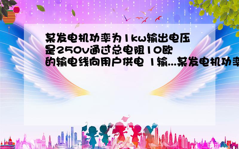 某发电机功率为1kw输出电压是250v通过总电阻10欧 的输电线向用户供电 1输...某发电机功率为1kw输出电压是250v通过总电阻10欧 的输电线向用户供电 1输电线上电流多少 2输电线上电压损失多少 3