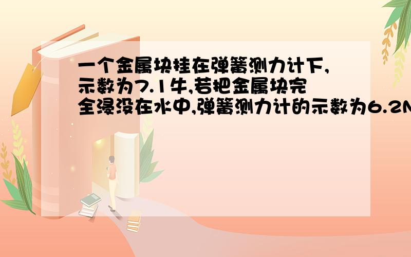 一个金属块挂在弹簧测力计下,示数为7.1牛,若把金属块完全浸没在水中,弹簧测力计的示数为6.2N,计算金属块受到的浮力和体积