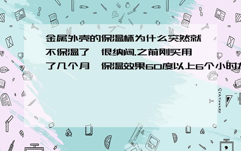 金属外壳的保温杯为什么突然就不保温了,很纳闷.之前刚买用了几个月,保温效果60度以上6个小时左右,突然有天就不保温了,倒上热水有点烫手了,之前不明显,这是因为里面真空层坏了吗?我这