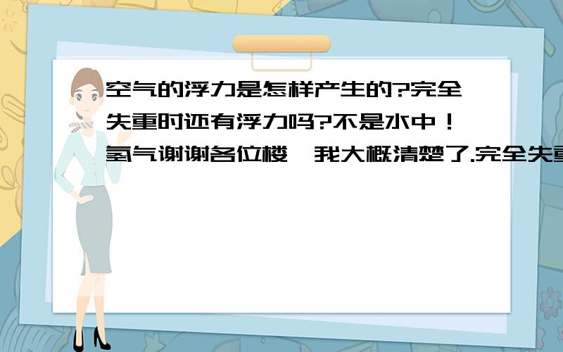 空气的浮力是怎样产生的?完全失重时还有浮力吗?不是水中！氢气谢谢各位楼,我大概清楚了.完全失重时，水随同物体一起自由下落，谁也追不上谁，他们之间也就无压力了，也就不会有压强