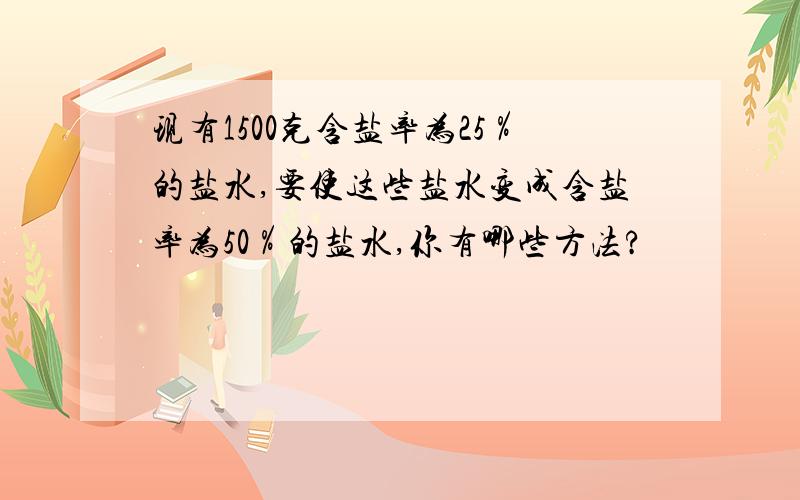 现有1500克含盐率为25％的盐水,要使这些盐水变成含盐率为50％的盐水,你有哪些方法?