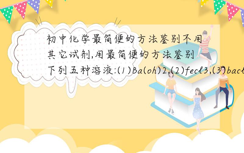 初中化学最简便的方法鉴别不用其它试剂,用最简便的方法鉴别下列五种溶液:(1)Ba(oh)2,(2)fecl3,(3)bacl2,(4)h2so4,(5)kcl,则被鉴别五种溶液最合适的顺序(C)A,24513B,43125C,21435D,41253