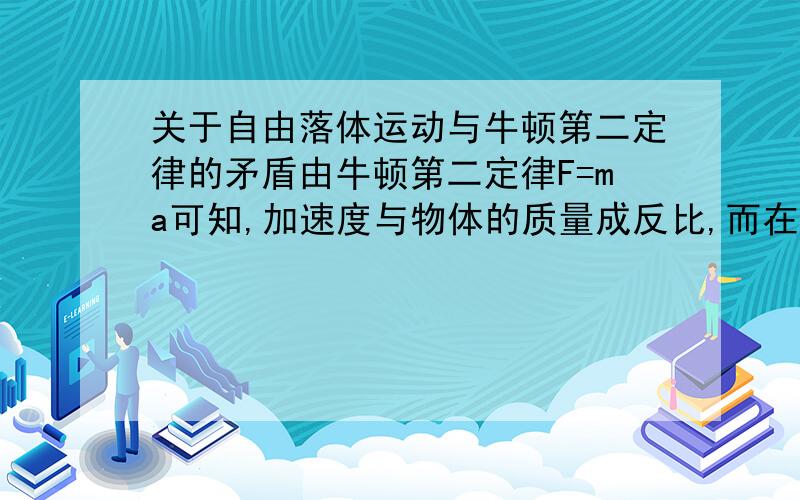 关于自由落体运动与牛顿第二定律的矛盾由牛顿第二定律F=ma可知,加速度与物体的质量成反比,而在自由落体运动中,物体的加速度与物体的质量无关,这似乎是矛盾的,这是怎么回事呢?