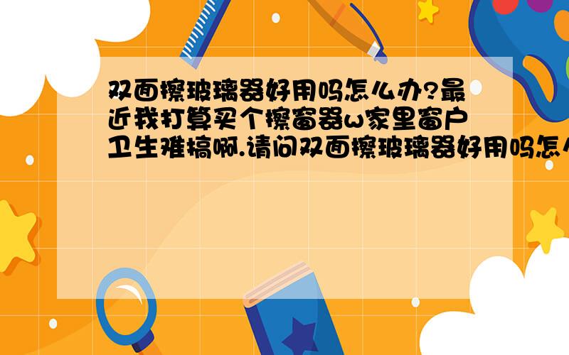 双面擦玻璃器好用吗怎么办?最近我打算买个擦窗器w家里窗户卫生难搞啊.请问双面擦玻璃器好用吗怎么办?,