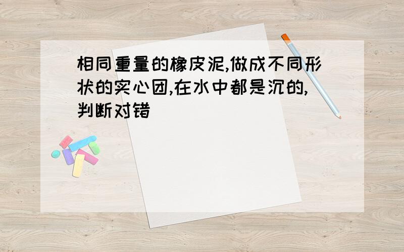 相同重量的橡皮泥,做成不同形状的实心团,在水中都是沉的,判断对错