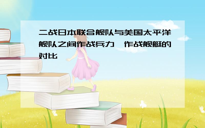 二战日本联合舰队与美国太平洋舰队之间作战兵力、作战舰艇的对比