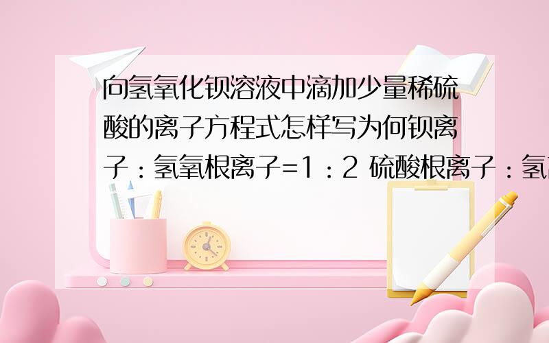 向氢氧化钡溶液中滴加少量稀硫酸的离子方程式怎样写为何钡离子：氢氧根离子=1：2 硫酸根离子：氢离子=1：2请给出详细原因