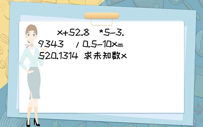 （（x+52.8）*5-3.9343）/0.5-10x=520.1314 求未知数x