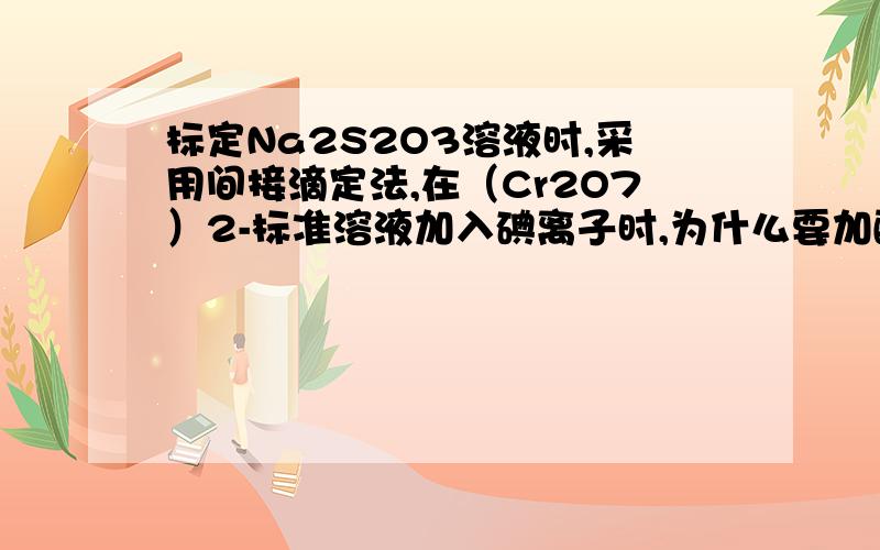 标定Na2S2O3溶液时,采用间接滴定法,在（Cr2O7）2-标准溶液加入碘离子时,为什么要加酸,而且加盖在暗处放置5min?