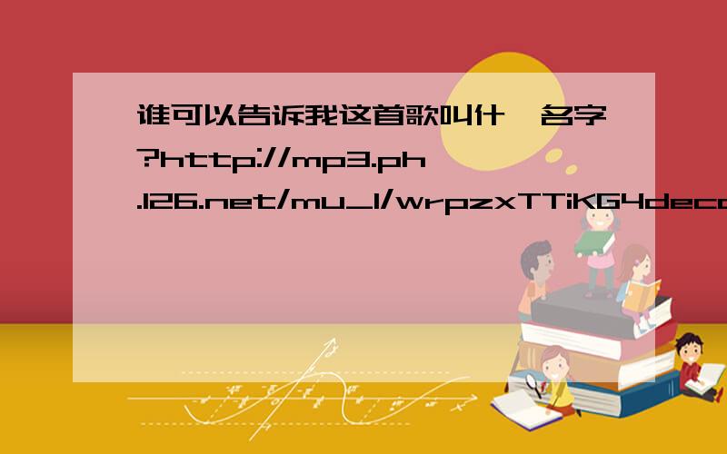 谁可以告诉我这首歌叫什麼名字?http://mp3.ph.126.net/mu_l/wrpzxTTiKG4deccWKimVZw==/63894819713352104.mp3?t=58272a57b120cff0719f8cadab2ce167&m=35bd40a824932ff371c354621fa40804