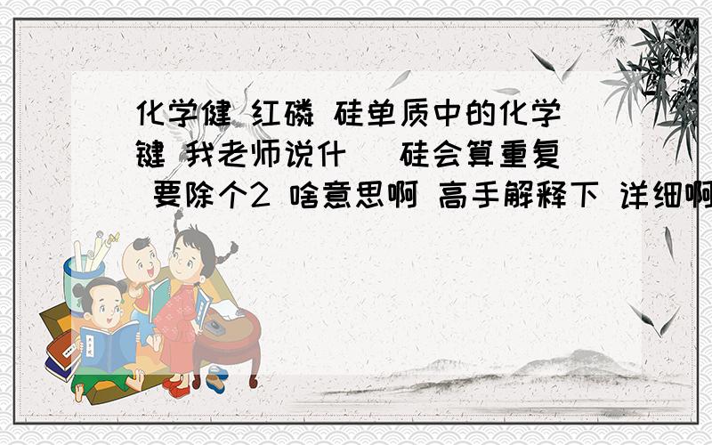 化学健 红磷 硅单质中的化学键 我老师说什麼 硅会算重复 要除个2 啥意思啊 高手解释下 详细啊