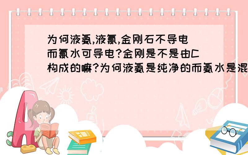 为何液氨,液氯,金刚石不导电而氯水可导电?金刚是不是由C构成的嘛?为何液氨是纯净的而氨水是混合物?怎么区分?