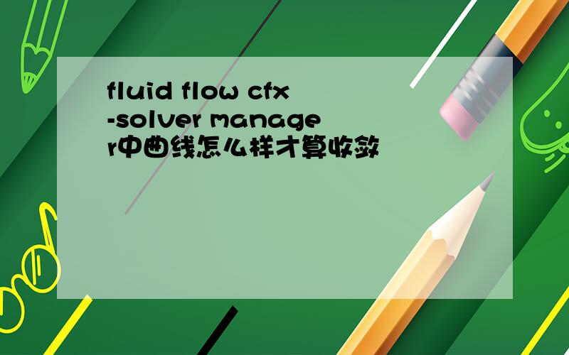 fluid flow cfx-solver manager中曲线怎么样才算收敛