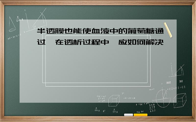 半透膜也能使血液中的葡萄糖通过,在透析过程中,应如何解决