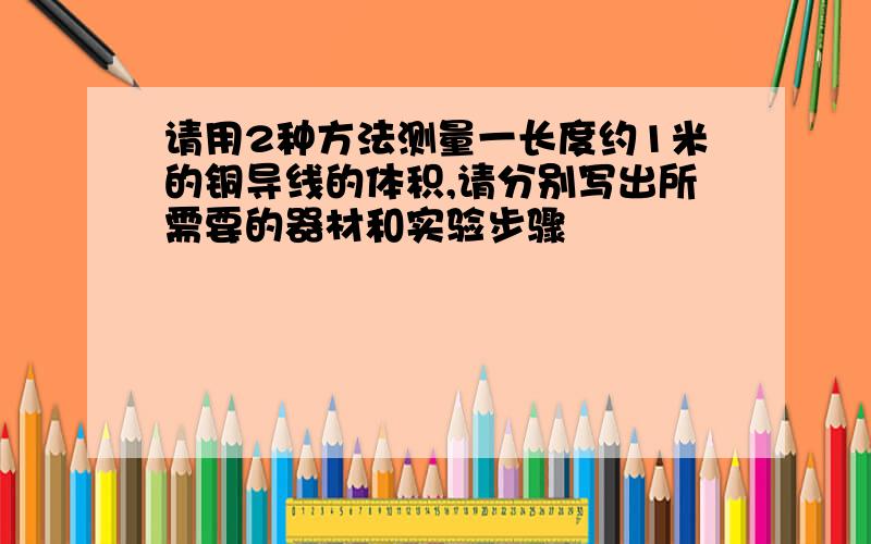 请用2种方法测量一长度约1米的铜导线的体积,请分别写出所需要的器材和实验步骤