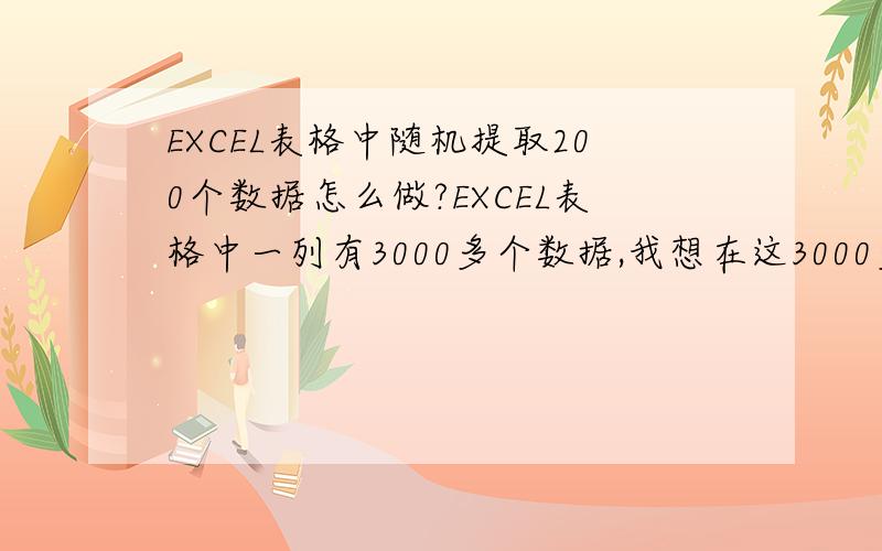 EXCEL表格中随机提取200个数据怎么做?EXCEL表格中一列有3000多个数据,我想在这3000多个数据中随机抽取200个出来,3000多个都是文字的数据在一列里面,要随机抽取出200个出来要怎么做呢?而且要多