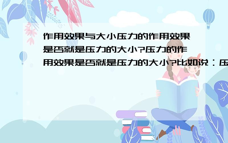 作用效果与大小压力的作用效果是否就是压力的大小?压力的作用效果是否就是压力的大小?比如说：压力的作用效果越明显,压力就越大?