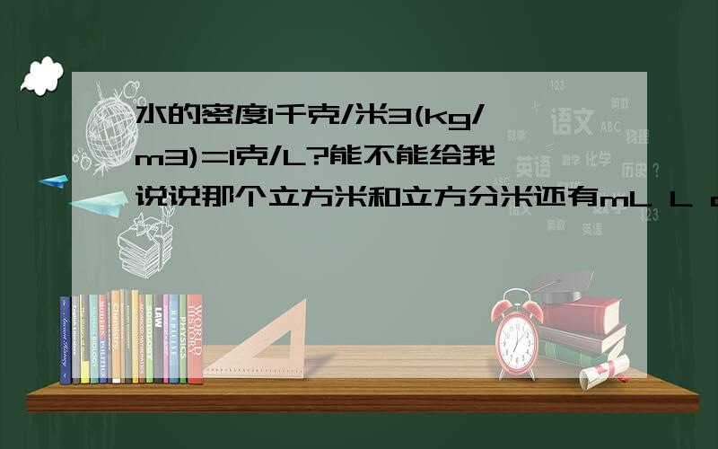 水的密度1千克/米3(kg/m3)=1克/L?能不能给我说说那个立方米和立方分米还有mL L dL关系谢谢