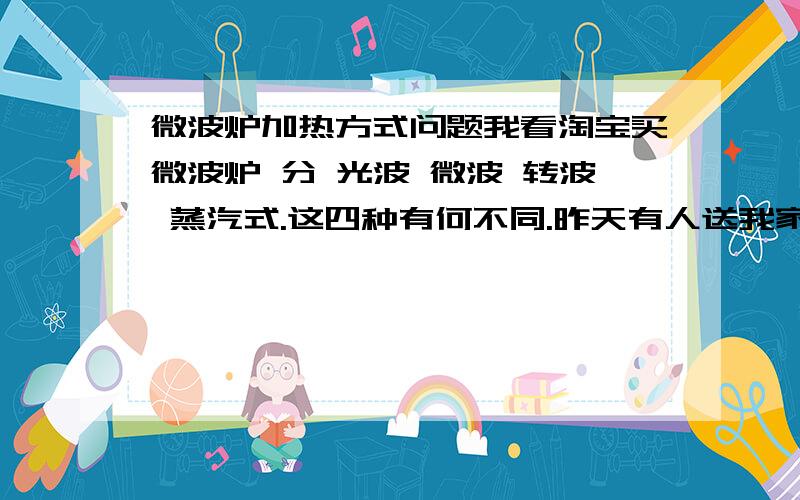 微波炉加热方式问题我看淘宝买微波炉 分 光波 微波 转波 蒸汽式.这四种有何不同.昨天有人送我家一台 海尔MZ-2070MGZ 说是蒸汽式 没有一些更高级款的加热方式转换功能 看起来好像很落后?蒸