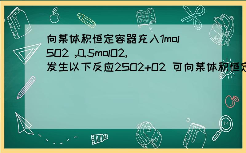 向某体积恒定容器充入1molSO2 ,0.5molO2,发生以下反应2SO2+O2 可向某体积恒定容器充入1molSO2 ,0.5molO2,发生以下反应2SO2+O2 可逆=2SO3 ,反应达平衡后容器内气体密度 ____（减小,增大,不变）,原因是___