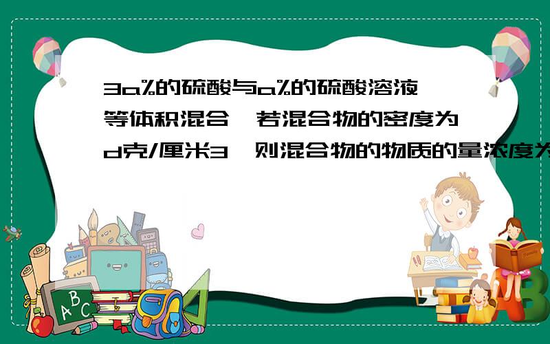 3a%的硫酸与a%的硫酸溶液等体积混合,若混合物的密度为d克/厘米3,则混合物的物质的量浓度为