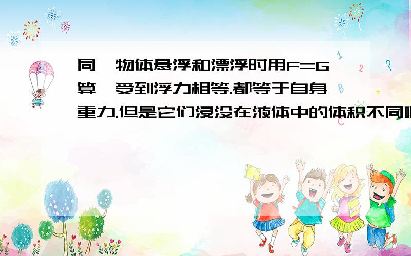 同一物体悬浮和漂浮时用F=G算,受到浮力相等.都等于自身重力.但是它们浸没在液体中的体积不同啊.岂不是v排不同.为什么不可以用阿基米德原理F=pvg算.