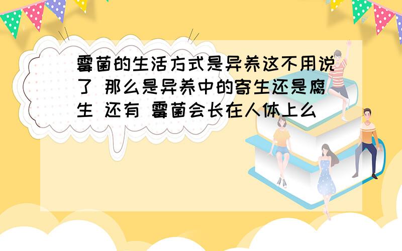 霉菌的生活方式是异养这不用说了 那么是异养中的寄生还是腐生 还有 霉菌会长在人体上么