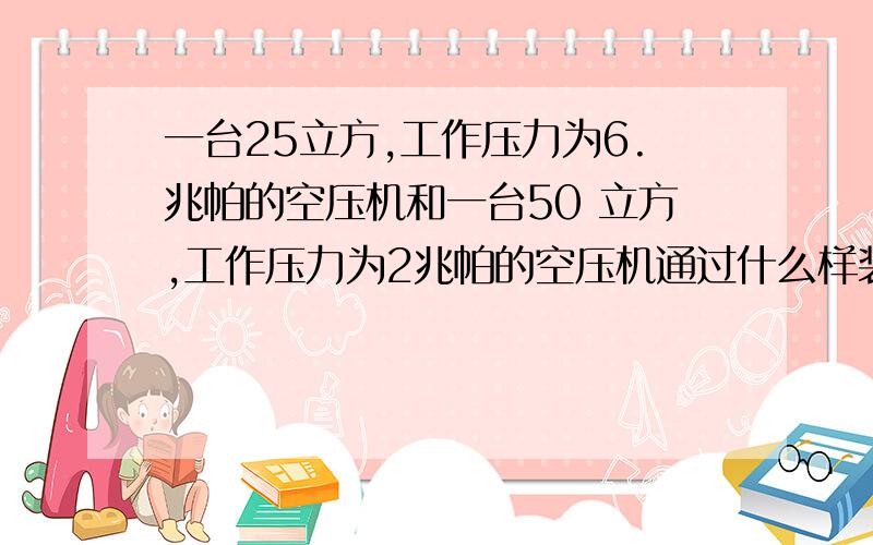 一台25立方,工作压力为6.兆帕的空压机和一台50 立方,工作压力为2兆帕的空压机通过什么样装置能混合使用?