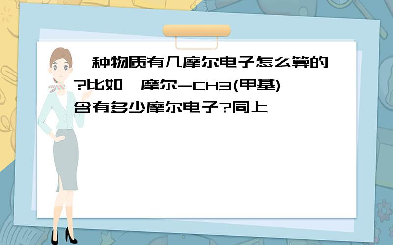 一种物质有几摩尔电子怎么算的?比如一摩尔-CH3(甲基)含有多少摩尔电子?同上