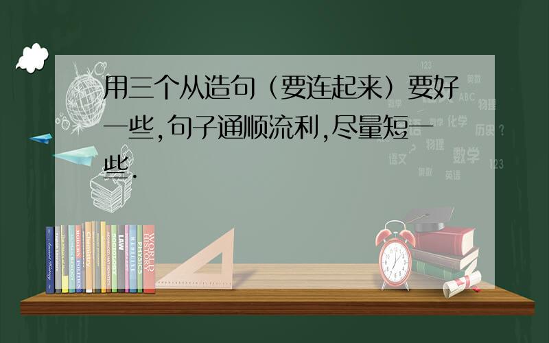 用三个从造句（要连起来）要好一些,句子通顺流利,尽量短一些.