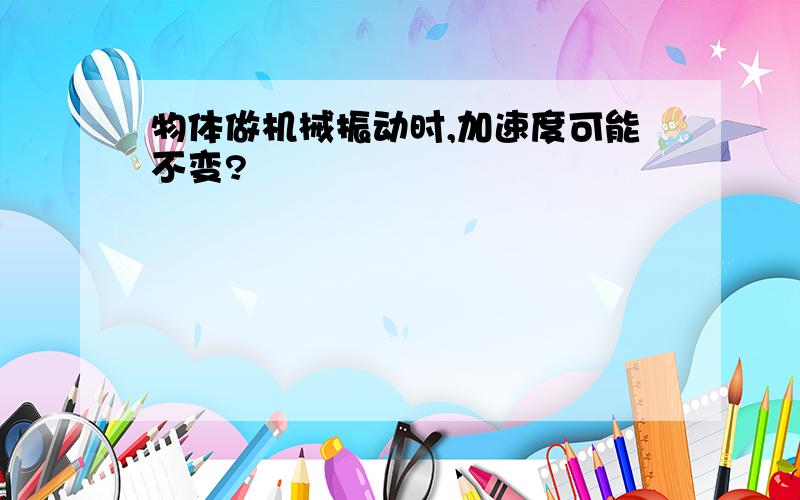 物体做机械振动时,加速度可能不变?