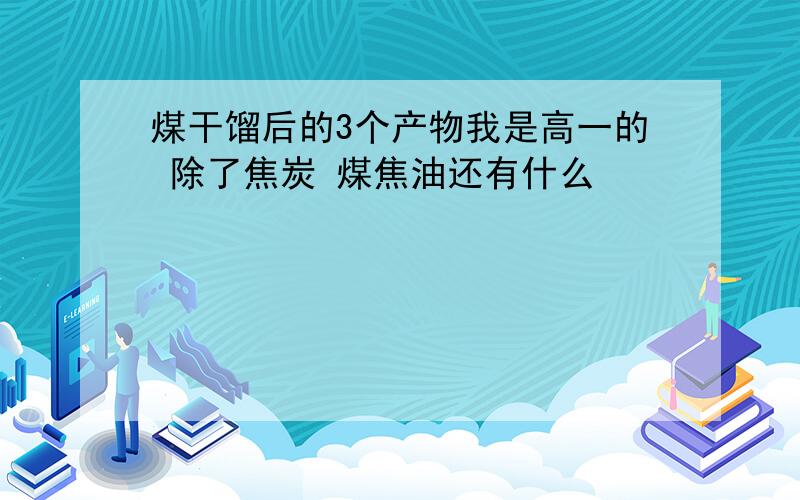 煤干馏后的3个产物我是高一的 除了焦炭 煤焦油还有什么