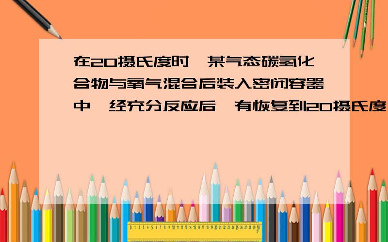 在20摄氏度时,某气态碳氢化合物与氧气混合后装入密闭容器中,经充分反应后,有恢复到20摄氏度,此时容器