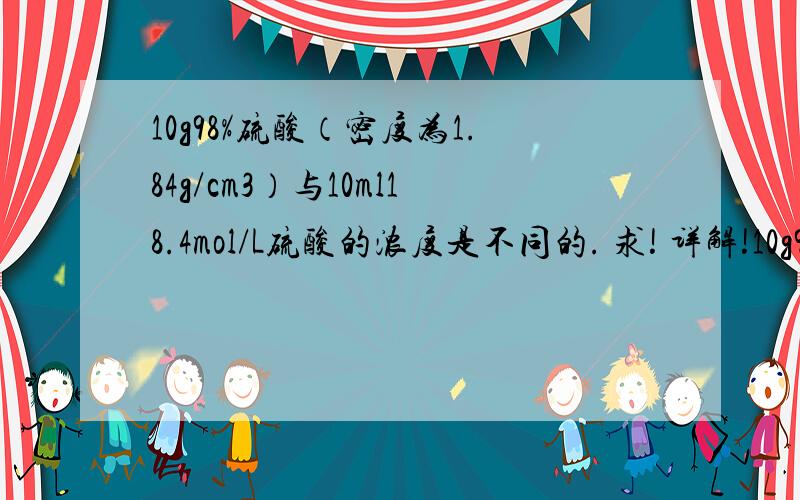 10g98%硫酸（密度为1.84g/cm3）与10ml18.4mol/L硫酸的浓度是不同的. 求! 详解!10g98%硫酸（密度为1.84g/cm3）与10ml18.4mol/L硫酸的浓度是不同的判断对错的详细过程求！