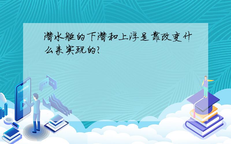 潜水艇的下潜和上浮是靠改变什么来实现的?