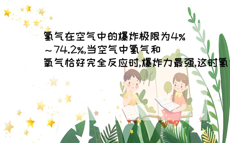 氢气在空气中的爆炸极限为4%～74.2%,当空气中氢气和氧气恰好完全反应时,爆炸力最强,这时氢气在空气中所占的体积分数是A 29.6% B 4% C 66.7% D 74.2%